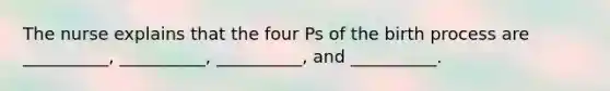 The nurse explains that the four Ps of the birth process are __________, __________, __________, and __________.