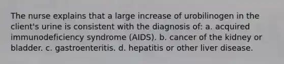 The nurse explains that a large increase of urobilinogen in the client's urine is consistent with the diagnosis of: a. acquired immunodeficiency syndrome (AIDS). b. cancer of the kidney or bladder. c. gastroenteritis. d. hepatitis or other liver disease.