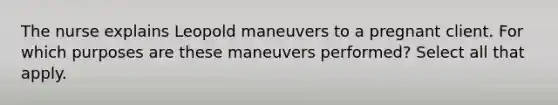 The nurse explains Leopold maneuvers to a pregnant client. For which purposes are these maneuvers performed? Select all that apply.