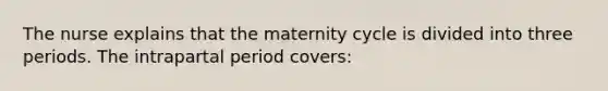 The nurse explains that the maternity cycle is divided into three periods. The intrapartal period covers: