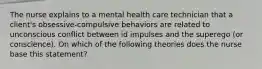 The nurse explains to a mental health care technician that a client's obsessive-compulsive behaviors are related to unconscious conflict between id impulses and the superego (or conscience). On which of the following theories does the nurse base this statement?