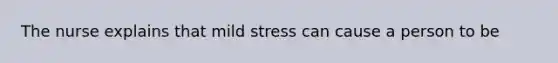 The nurse explains that mild stress can cause a person to be