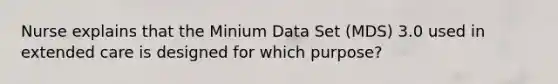 Nurse explains that the Minium Data Set (MDS) 3.0 used in extended care is designed for which purpose?