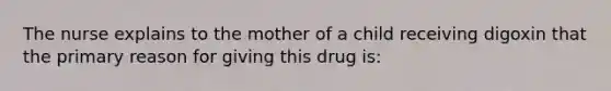 The nurse explains to the mother of a child receiving digoxin that the primary reason for giving this drug is: