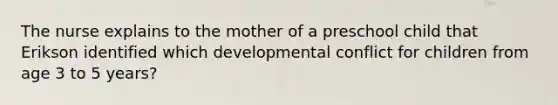 The nurse explains to the mother of a preschool child that Erikson identified which developmental conflict for children from age 3 to 5 years?