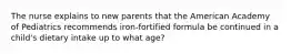 The nurse explains to new parents that the American Academy of Pediatrics recommends iron-fortified formula be continued in a child's dietary intake up to what age?