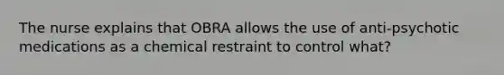 The nurse explains that OBRA allows the use of anti-psychotic medications as a chemical restraint to control what?