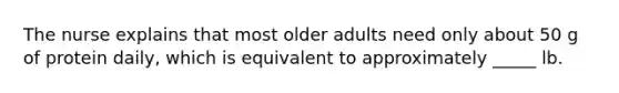 The nurse explains that most older adults need only about 50 g of protein daily, which is equivalent to approximately _____ lb.