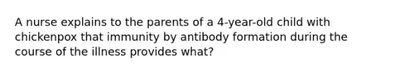 A nurse explains to the parents of a 4-year-old child with chickenpox that immunity by antibody formation during the course of the illness provides what?