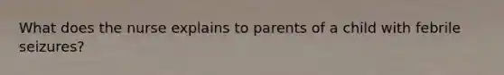 What does the nurse explains to parents of a child with febrile seizures?