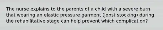 The nurse explains to the parents of a child with a severe burn that wearing an elastic pressure garment (Jobst stocking) during the rehabilitative stage can help prevent which complication?