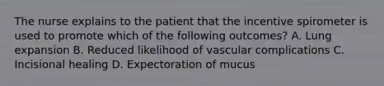 The nurse explains to the patient that the incentive spirometer is used to promote which of the following outcomes? A. Lung expansion B. Reduced likelihood of vascular complications C. Incisional healing D. Expectoration of mucus