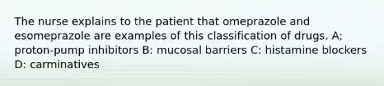 The nurse explains to the patient that omeprazole and esomeprazole are examples of this classification of drugs. A; proton-pump inhibitors B: mucosal barriers C: histamine blockers D: carminatives