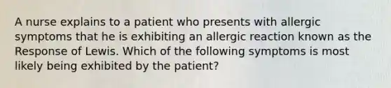 A nurse explains to a patient who presents with allergic symptoms that he is exhibiting an allergic reaction known as the Response of Lewis. Which of the following symptoms is most likely being exhibited by the patient?