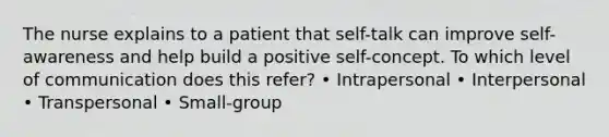 The nurse explains to a patient that self-talk can improve self-awareness and help build a positive self-concept. To which level of communication does this refer? • Intrapersonal • Interpersonal • Transpersonal • Small-group