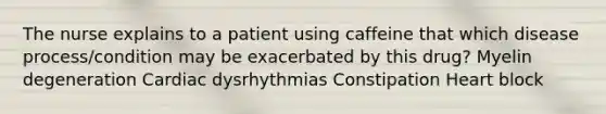 The nurse explains to a patient using caffeine that which disease process/condition may be exacerbated by this drug? Myelin degeneration Cardiac dysrhythmias Constipation Heart block