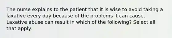 The nurse explains to the patient that it is wise to avoid taking a laxative every day because of the problems it can cause. Laxative abuse can result in which of the following? Select all that apply.