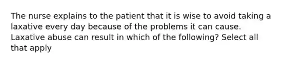 The nurse explains to the patient that it is wise to avoid taking a laxative every day because of the problems it can cause. Laxative abuse can result in which of the following? Select all that apply