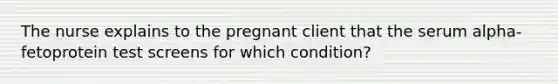 The nurse explains to the pregnant client that the serum alpha-fetoprotein test screens for which condition?