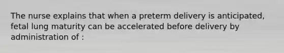 The nurse explains that when a preterm delivery is anticipated, fetal lung maturity can be accelerated before delivery by administration of :