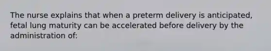 The nurse explains that when a preterm delivery is anticipated, fetal lung maturity can be accelerated before delivery by the administration of: