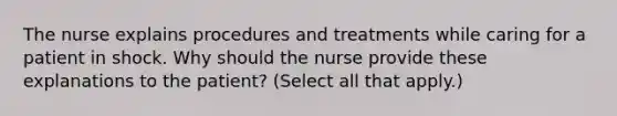 The nurse explains procedures and treatments while caring for a patient in shock. Why should the nurse provide these explanations to the patient? (Select all that apply.)