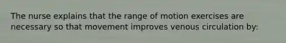 The nurse explains that the range of motion exercises are necessary so that movement improves venous circulation by: