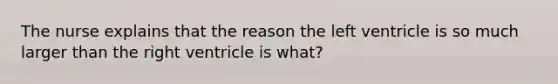 The nurse explains that the reason the left ventricle is so much larger than the right ventricle is what?