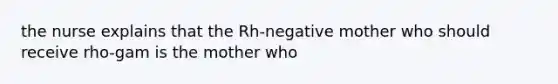 the nurse explains that the Rh-negative mother who should receive rho-gam is the mother who