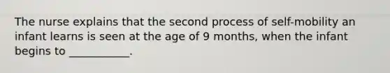 The nurse explains that the second process of self-mobility an infant learns is seen at the age of 9 months, when the infant begins to ___________.