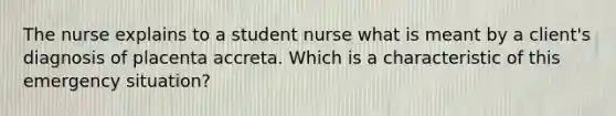 The nurse explains to a student nurse what is meant by a client's diagnosis of placenta accreta. Which is a characteristic of this emergency situation?