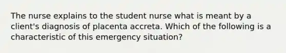 The nurse explains to the student nurse what is meant by a client's diagnosis of placenta accreta. Which of the following is a characteristic of this emergency situation?