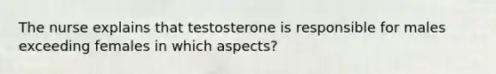 The nurse explains that testosterone is responsible for males exceeding females in which aspects?