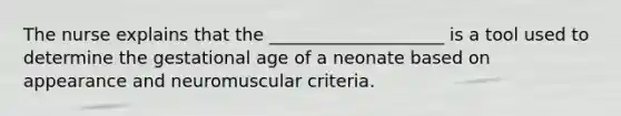 The nurse explains that the ____________________ is a tool used to determine the gestational age of a neonate based on appearance and neuromuscular criteria.