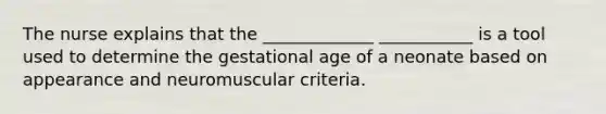 The nurse explains that the _____________ ___________ is a tool used to determine the gestational age of a neonate based on appearance and neuromuscular criteria.