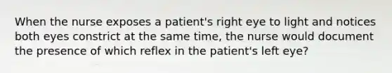 When the nurse exposes a patient's right eye to light and notices both eyes constrict at the same time, the nurse would document the presence of which reflex in the patient's left eye?