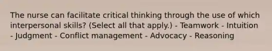 The nurse can facilitate critical thinking through the use of which interpersonal skills? (Select all that apply.) - Teamwork - Intuition - Judgment - Conflict management - Advocacy - Reasoning