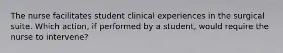 The nurse facilitates student clinical experiences in the surgical suite. Which action, if performed by a student, would require the nurse to intervene?