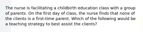 The nurse is facilitating a childbirth education class with a group of parents. On the first day of class, the nurse finds that none of the clients is a first-time parent. Which of the following would be a teaching strategy to best assist the clients?