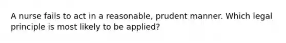 A nurse fails to act in a reasonable, prudent manner. Which legal principle is most likely to be applied?