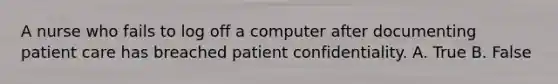 A nurse who fails to log off a computer after documenting patient care has breached patient confidentiality. A. True B. False