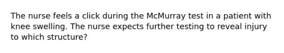 The nurse feels a click during the McMurray test in a patient with knee swelling. The nurse expects further testing to reveal injury to which structure?