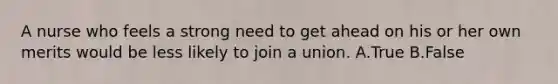A nurse who feels a strong need to get ahead on his or her own merits would be less likely to join a union. A.True B.False