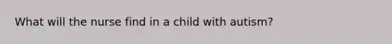 What will the nurse find in a child with autism?