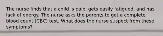 The nurse finds that a child is pale, gets easily fatigued, and has lack of energy. The nurse asks the parents to get a complete blood count (CBC) test. What does the nurse suspect from these symptoms?