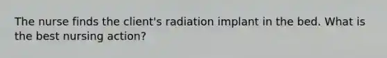 The nurse finds the client's radiation implant in the bed. What is the best nursing action?