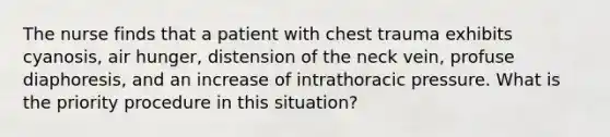 The nurse finds that a patient with chest trauma exhibits cyanosis, air hunger, distension of the neck vein, profuse diaphoresis, and an increase of intrathoracic pressure. What is the priority procedure in this situation?