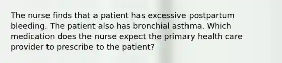 The nurse finds that a patient has excessive postpartum bleeding. The patient also has bronchial asthma. Which medication does the nurse expect the primary health care provider to prescribe to the patient?