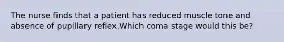 The nurse finds that a patient has reduced muscle tone and absence of pupillary reflex.Which coma stage would this be?