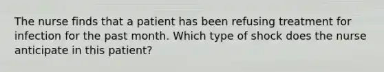 The nurse finds that a patient has been refusing treatment for infection for the past month. Which type of shock does the nurse anticipate in this patient?